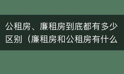 公租房、廉租房到底都有多少区别（廉租房和公租房有什么区别?）