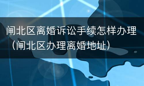 闸北区离婚诉讼手续怎样办理（闸北区办理离婚地址）