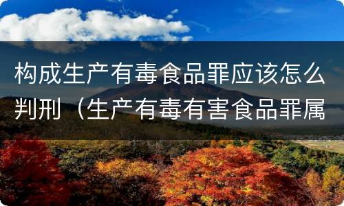 构成生产有毒食品罪应该怎么判刑（生产有毒有害食品罪属于什么犯罪类型）