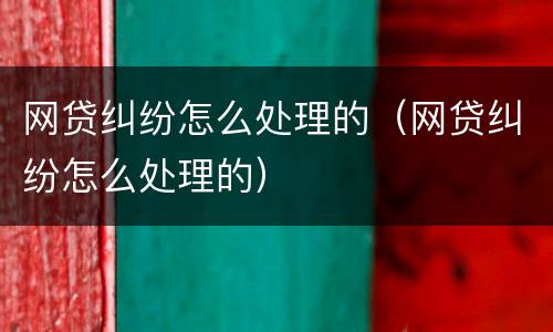 网贷纠纷怎么处理的（网贷纠纷怎么处理的）