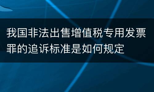 我国非法出售增值税专用发票罪的追诉标准是如何规定