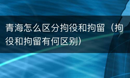 青海怎么区分拘役和拘留（拘役和拘留有何区别）