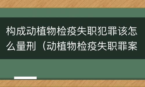 构成动植物检疫失职犯罪该怎么量刑（动植物检疫失职罪案例）