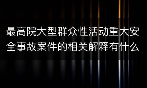 最高院大型群众性活动重大安全事故案件的相关解释有什么内容