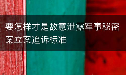 要怎样才是故意泄露军事秘密案立案追诉标准