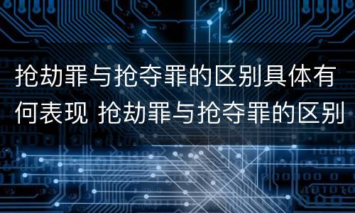 抢劫罪与抢夺罪的区别具体有何表现 抢劫罪与抢夺罪的区别具体有何表现和特征