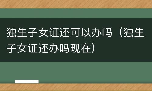 独生子女证还可以办吗（独生子女证还办吗现在）
