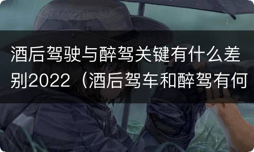 酒后驾驶与醉驾关键有什么差别2022（酒后驾车和醉驾有何区别）