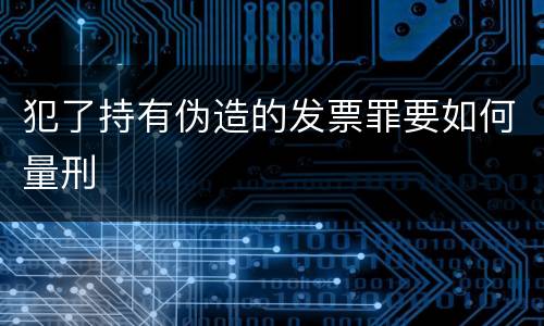 犯了持有伪造的发票罪要如何量刑