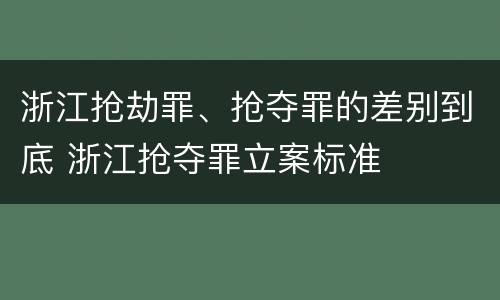 浙江抢劫罪、抢夺罪的差别到底 浙江抢夺罪立案标准