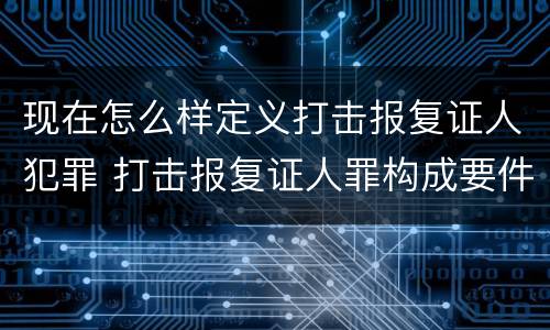 现在怎么样定义打击报复证人犯罪 打击报复证人罪构成要件