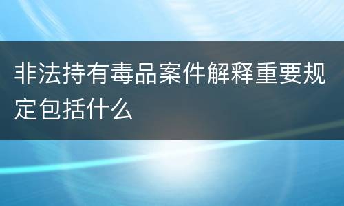 非法持有毒品案件解释重要规定包括什么