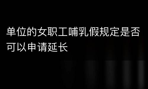 单位的女职工哺乳假规定是否可以申请延长