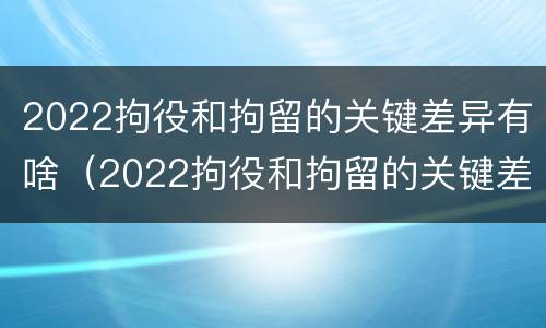 2022拘役和拘留的关键差异有啥（2022拘役和拘留的关键差异有啥不同）