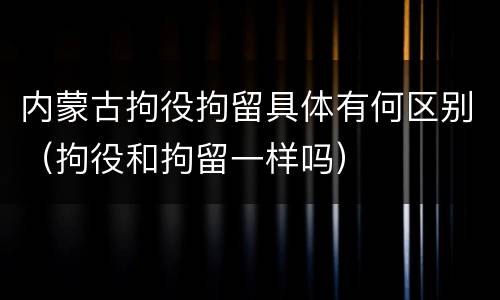内蒙古拘役拘留具体有何区别（拘役和拘留一样吗）