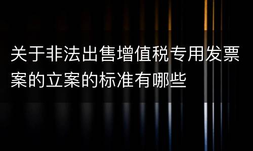 关于非法出售增值税专用发票案的立案的标准有哪些