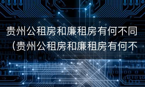 贵州公租房和廉租房有何不同（贵州公租房和廉租房有何不同点）