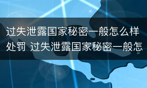 过失泄露国家秘密一般怎么样处罚 过失泄露国家秘密一般怎么样处罚呢