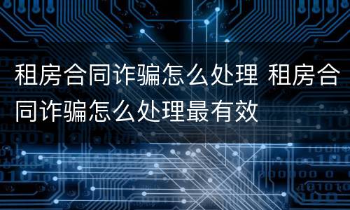 租房合同诈骗怎么处理 租房合同诈骗怎么处理最有效