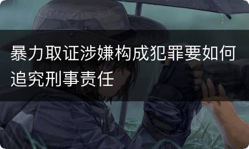 暴力取证涉嫌构成犯罪要如何追究刑事责任
