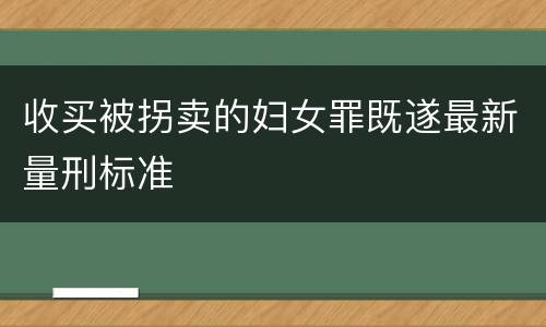 收买被拐卖的妇女罪既遂最新量刑标准