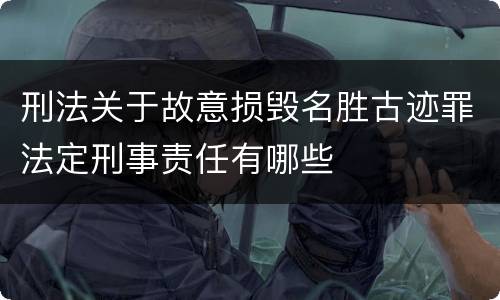 刑法关于故意损毁名胜古迹罪法定刑事责任有哪些