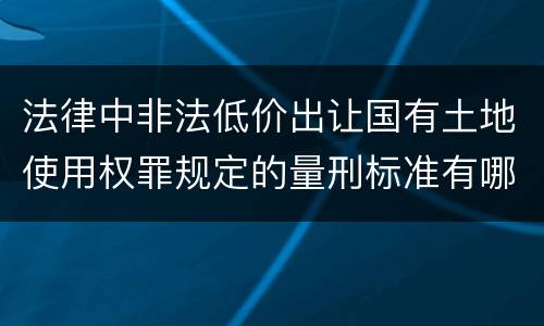 法律中非法低价出让国有土地使用权罪规定的量刑标准有哪些