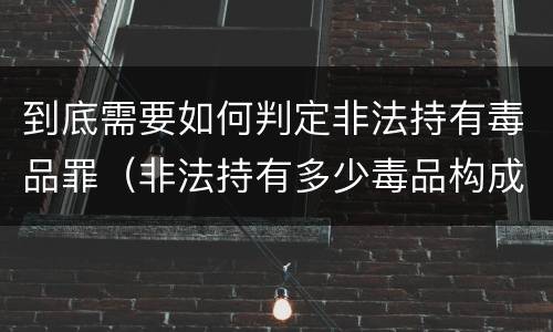 到底需要如何判定非法持有毒品罪（非法持有多少毒品构成非法持有毒品罪）