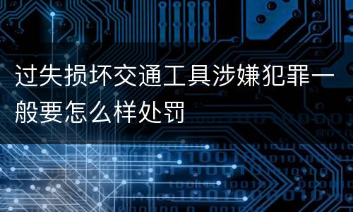 过失损坏交通工具涉嫌犯罪一般要怎么样处罚
