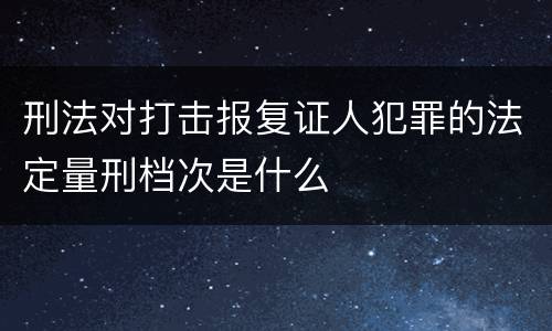 刑法对打击报复证人犯罪的法定量刑档次是什么
