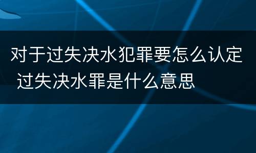 对于过失决水犯罪要怎么认定 过失决水罪是什么意思