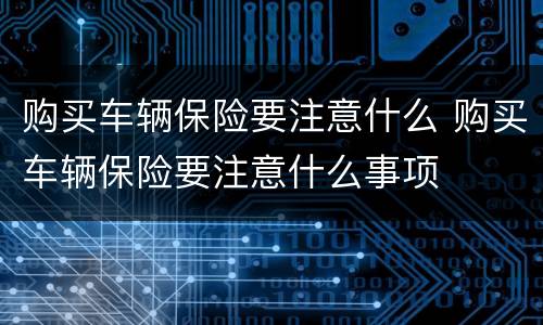 购买车辆保险要注意什么 购买车辆保险要注意什么事项