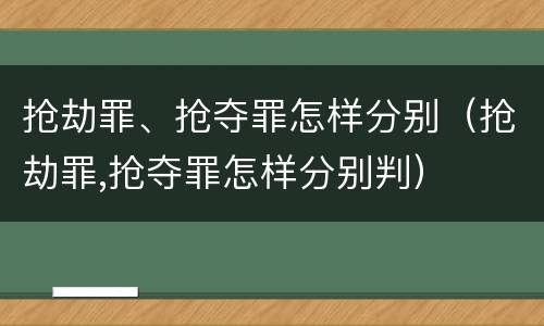 抢劫罪、抢夺罪怎样分别（抢劫罪,抢夺罪怎样分别判）