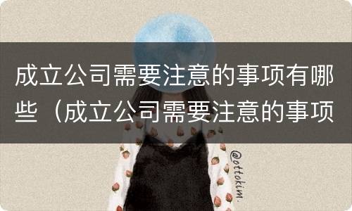 成立公司需要注意的事项有哪些（成立公司需要注意的事项有哪些要求）