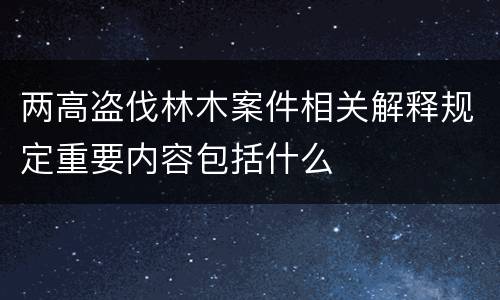 两高盗伐林木案件相关解释规定重要内容包括什么