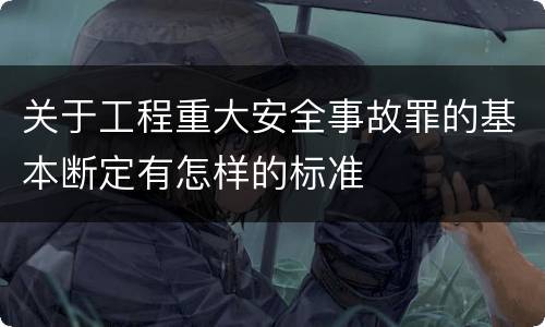 关于工程重大安全事故罪的基本断定有怎样的标准