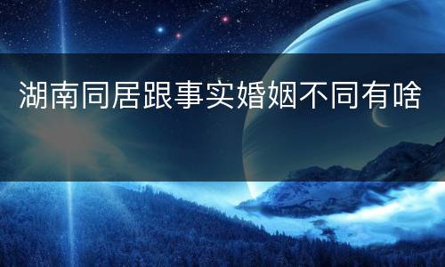 湖南同居跟事实婚姻不同有啥