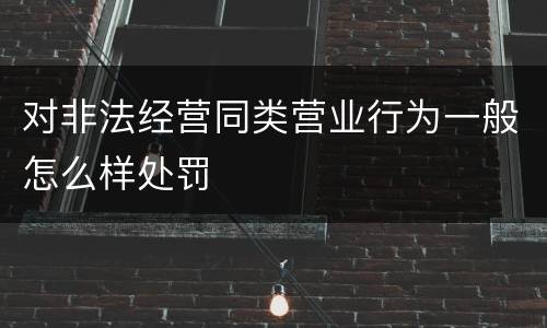 对非法经营同类营业行为一般怎么样处罚
