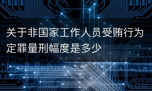 关于非国家工作人员受贿行为定罪量刑幅度是多少