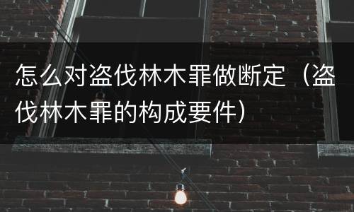 怎么对盗伐林木罪做断定（盗伐林木罪的构成要件）
