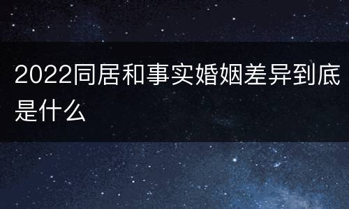 2022同居和事实婚姻差异到底是什么