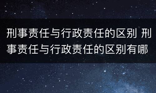 刑事责任与行政责任的区别 刑事责任与行政责任的区别有哪些