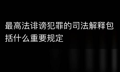 最高法诽谤犯罪的司法解释包括什么重要规定