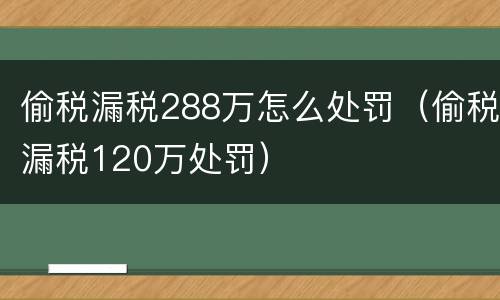 偷税漏税288万怎么处罚（偷税漏税120万处罚）