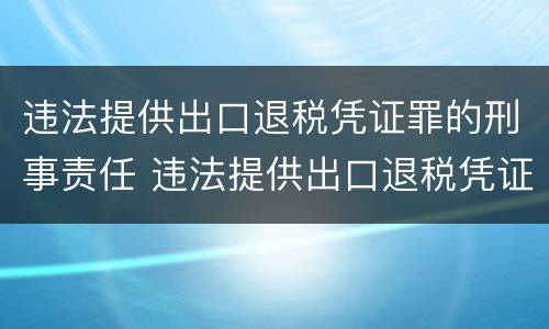违法提供出口退税凭证罪的刑事责任 违法提供出口退税凭证罪的刑事责任主体