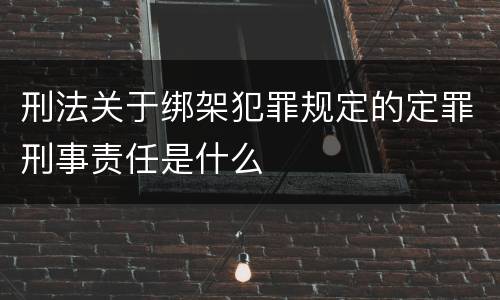 刑法关于绑架犯罪规定的定罪刑事责任是什么
