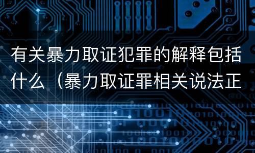 有关暴力取证犯罪的解释包括什么（暴力取证罪相关说法正确的是）