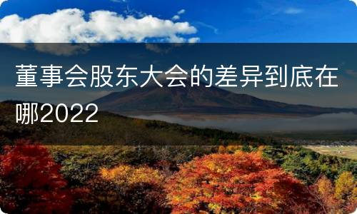 董事会股东大会的差异到底在哪2022