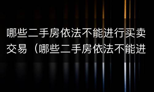 哪些二手房依法不能进行买卖交易（哪些二手房依法不能进行买卖交易的）