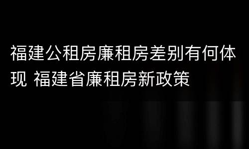福建公租房廉租房差别有何体现 福建省廉租房新政策